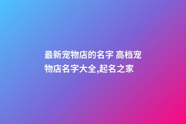 最新宠物店的名字 高档宠物店名字大全,起名之家-第1张-店铺起名-玄机派